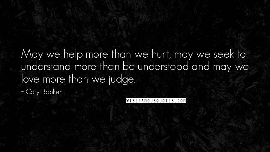 Cory Booker Quotes: May we help more than we hurt, may we seek to understand more than be understood and may we love more than we judge.