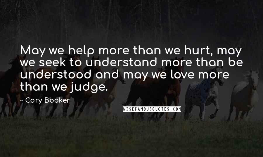 Cory Booker Quotes: May we help more than we hurt, may we seek to understand more than be understood and may we love more than we judge.