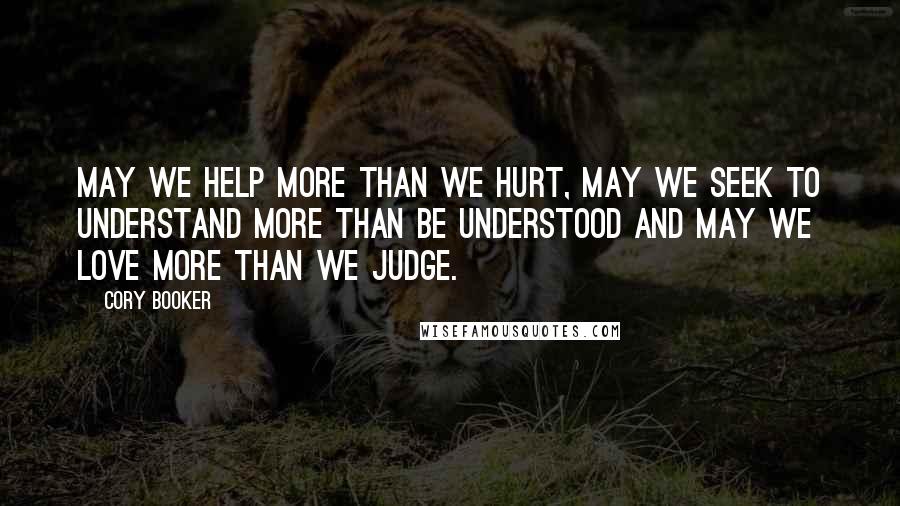 Cory Booker Quotes: May we help more than we hurt, may we seek to understand more than be understood and may we love more than we judge.