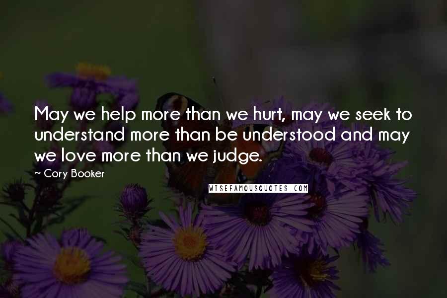 Cory Booker Quotes: May we help more than we hurt, may we seek to understand more than be understood and may we love more than we judge.