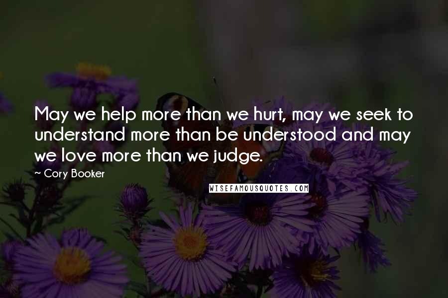 Cory Booker Quotes: May we help more than we hurt, may we seek to understand more than be understood and may we love more than we judge.