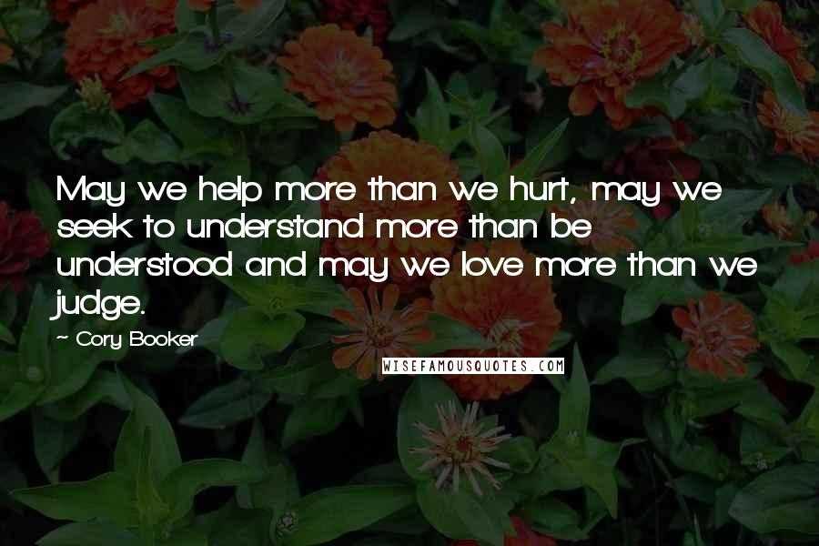 Cory Booker Quotes: May we help more than we hurt, may we seek to understand more than be understood and may we love more than we judge.