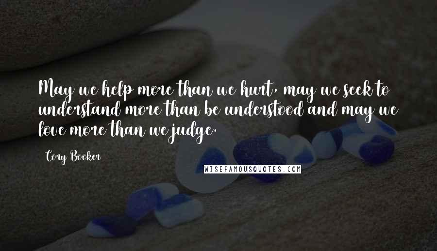 Cory Booker Quotes: May we help more than we hurt, may we seek to understand more than be understood and may we love more than we judge.