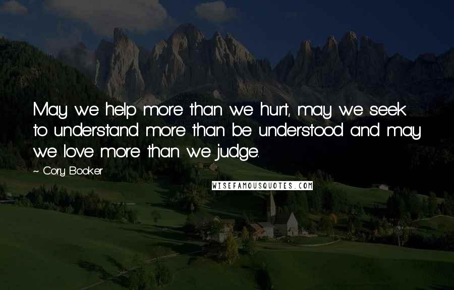 Cory Booker Quotes: May we help more than we hurt, may we seek to understand more than be understood and may we love more than we judge.