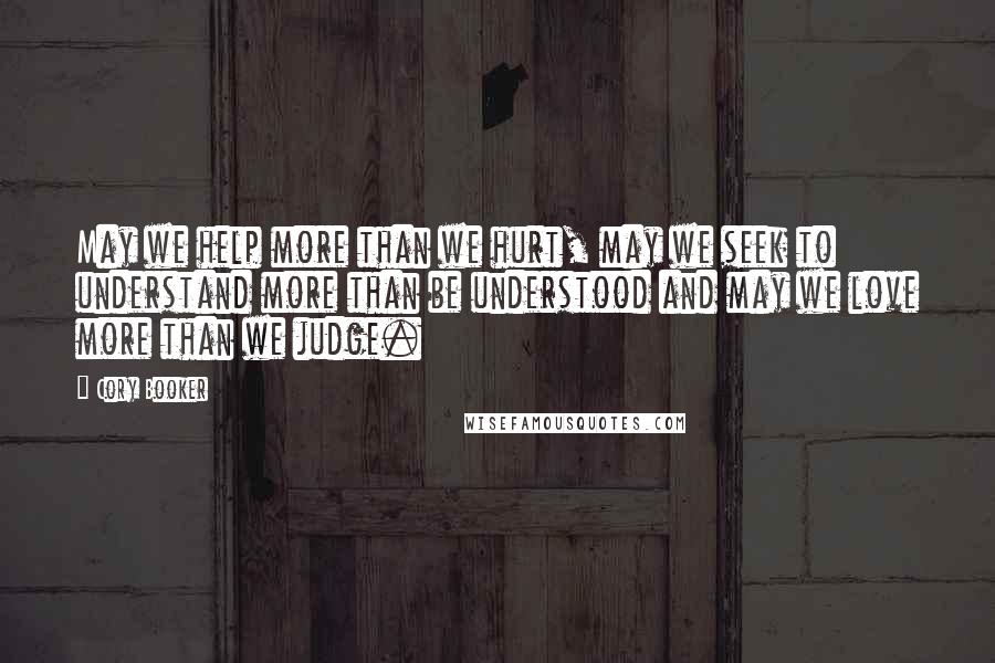 Cory Booker Quotes: May we help more than we hurt, may we seek to understand more than be understood and may we love more than we judge.