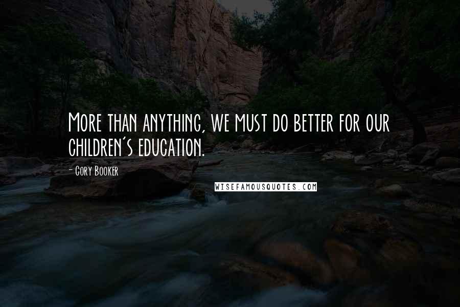 Cory Booker Quotes: More than anything, we must do better for our children's education.