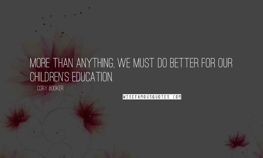 Cory Booker Quotes: More than anything, we must do better for our children's education.