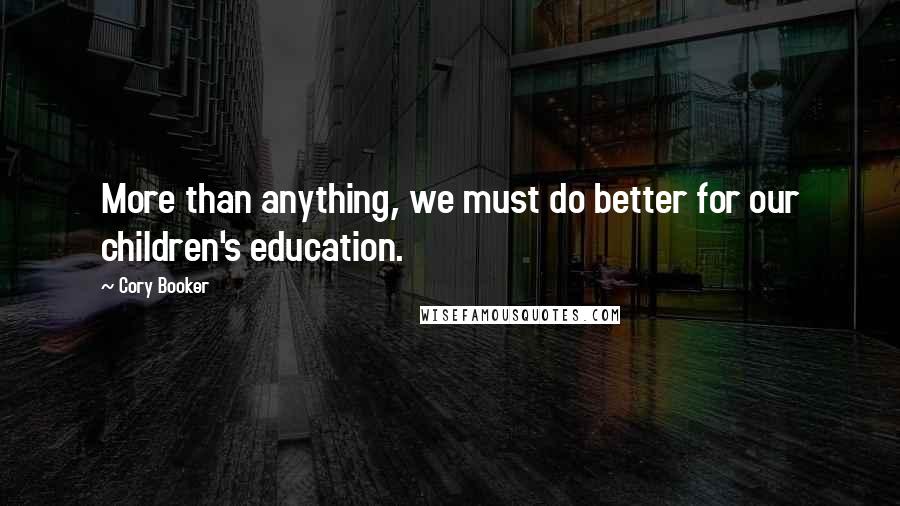 Cory Booker Quotes: More than anything, we must do better for our children's education.