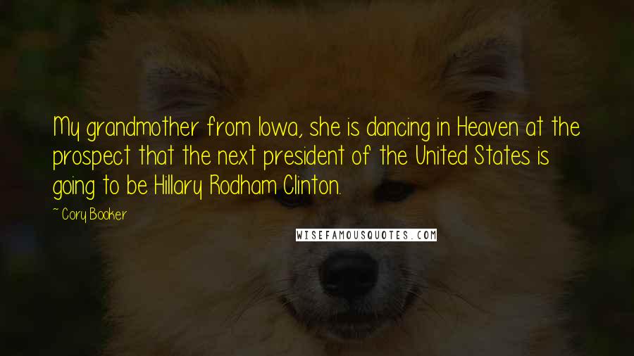 Cory Booker Quotes: My grandmother from Iowa, she is dancing in Heaven at the prospect that the next president of the United States is going to be Hillary Rodham Clinton.