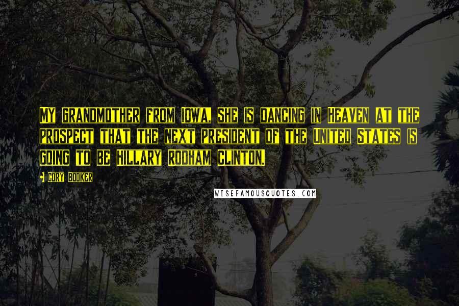 Cory Booker Quotes: My grandmother from Iowa, she is dancing in Heaven at the prospect that the next president of the United States is going to be Hillary Rodham Clinton.