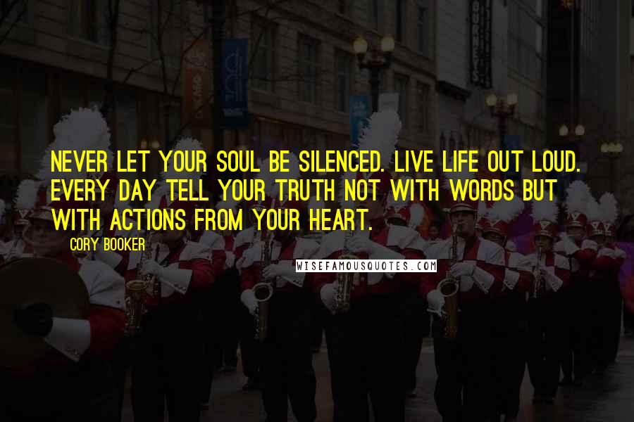 Cory Booker Quotes: Never let your soul be silenced. Live life out loud. Every day tell your truth not with words but with actions from your heart.