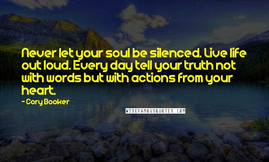 Cory Booker Quotes: Never let your soul be silenced. Live life out loud. Every day tell your truth not with words but with actions from your heart.