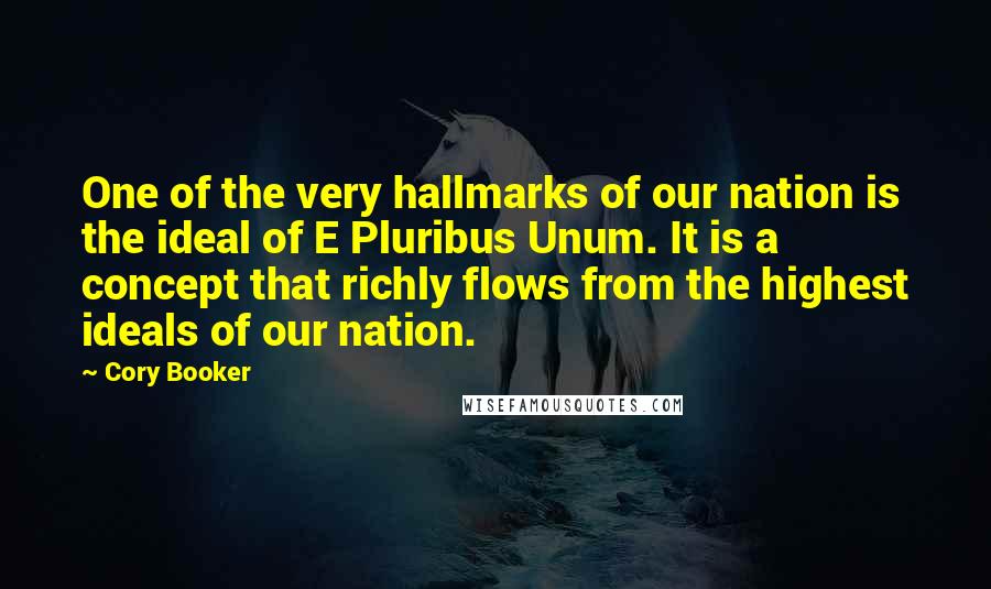 Cory Booker Quotes: One of the very hallmarks of our nation is the ideal of E Pluribus Unum. It is a concept that richly flows from the highest ideals of our nation.