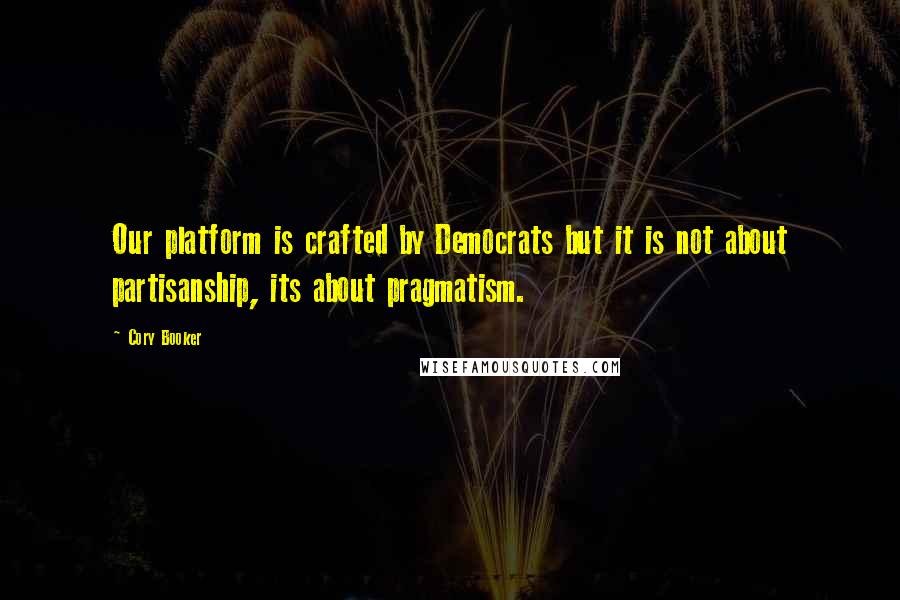 Cory Booker Quotes: Our platform is crafted by Democrats but it is not about partisanship, its about pragmatism.