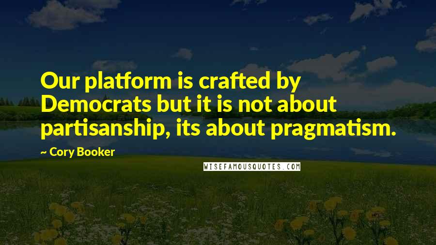 Cory Booker Quotes: Our platform is crafted by Democrats but it is not about partisanship, its about pragmatism.