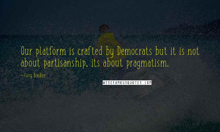 Cory Booker Quotes: Our platform is crafted by Democrats but it is not about partisanship, its about pragmatism.