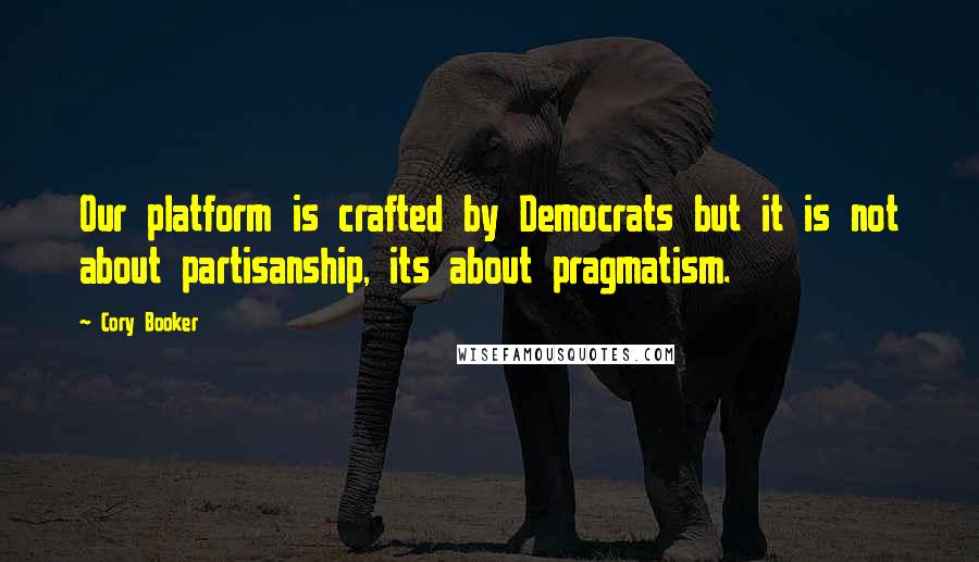 Cory Booker Quotes: Our platform is crafted by Democrats but it is not about partisanship, its about pragmatism.
