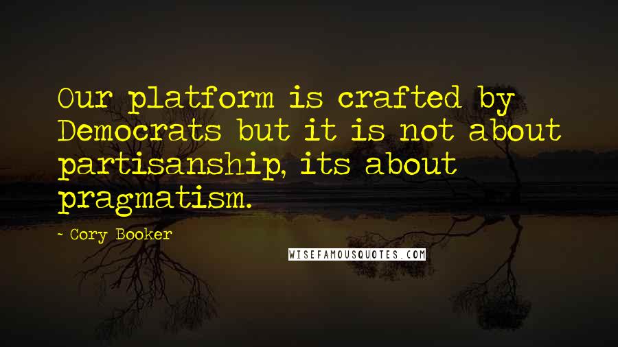 Cory Booker Quotes: Our platform is crafted by Democrats but it is not about partisanship, its about pragmatism.