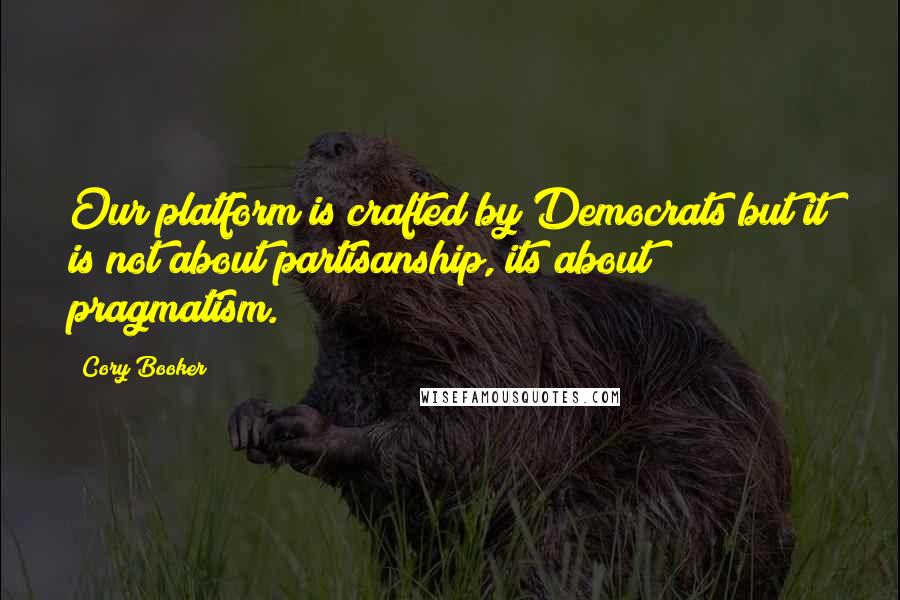 Cory Booker Quotes: Our platform is crafted by Democrats but it is not about partisanship, its about pragmatism.