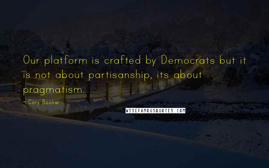 Cory Booker Quotes: Our platform is crafted by Democrats but it is not about partisanship, its about pragmatism.