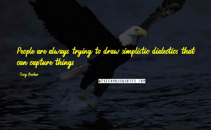 Cory Booker Quotes: People are always trying to draw simplistic dialectics that can capture things.