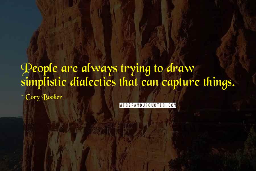 Cory Booker Quotes: People are always trying to draw simplistic dialectics that can capture things.