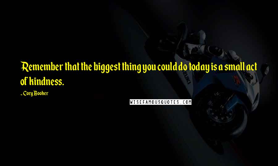 Cory Booker Quotes: Remember that the biggest thing you could do today is a small act of kindness.