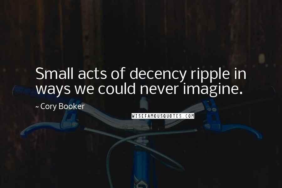 Cory Booker Quotes: Small acts of decency ripple in ways we could never imagine.