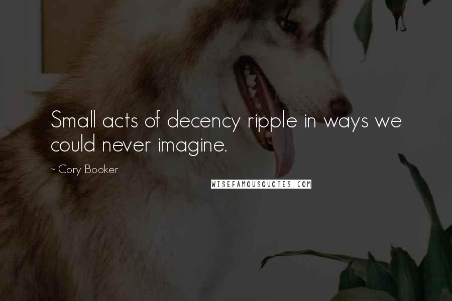 Cory Booker Quotes: Small acts of decency ripple in ways we could never imagine.