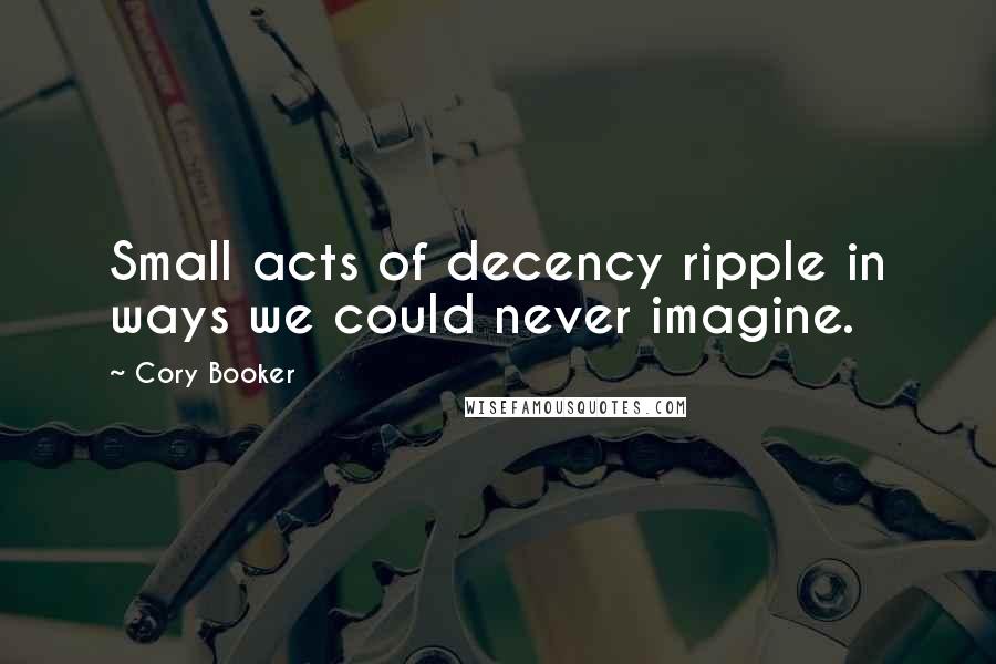 Cory Booker Quotes: Small acts of decency ripple in ways we could never imagine.