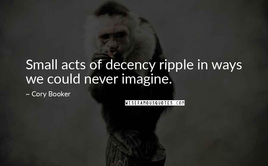 Cory Booker Quotes: Small acts of decency ripple in ways we could never imagine.