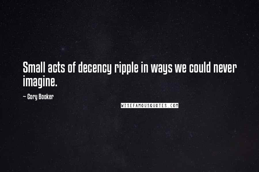 Cory Booker Quotes: Small acts of decency ripple in ways we could never imagine.