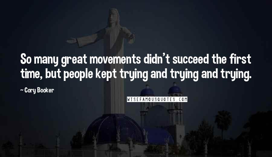Cory Booker Quotes: So many great movements didn't succeed the first time, but people kept trying and trying and trying.