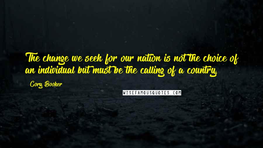 Cory Booker Quotes: The change we seek for our nation is not the choice of an individual but must be the calling of a country.