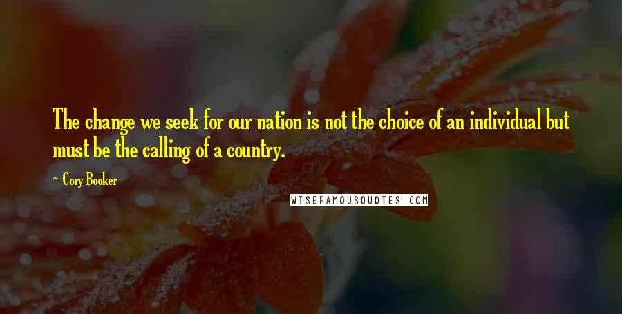 Cory Booker Quotes: The change we seek for our nation is not the choice of an individual but must be the calling of a country.