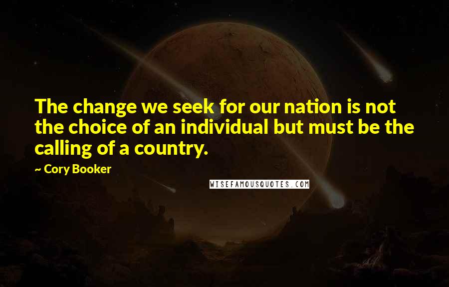 Cory Booker Quotes: The change we seek for our nation is not the choice of an individual but must be the calling of a country.