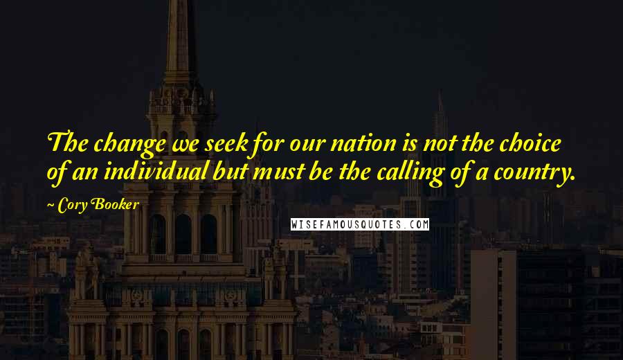 Cory Booker Quotes: The change we seek for our nation is not the choice of an individual but must be the calling of a country.