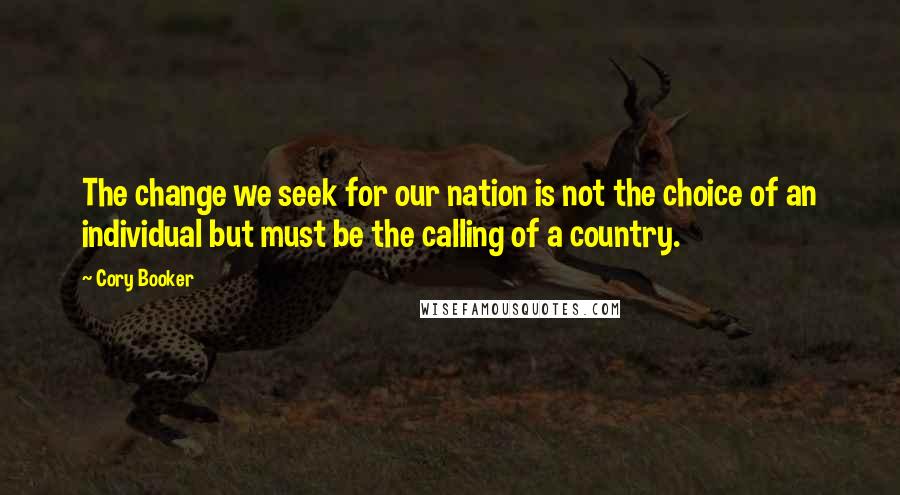 Cory Booker Quotes: The change we seek for our nation is not the choice of an individual but must be the calling of a country.