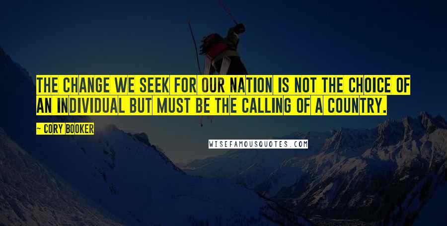 Cory Booker Quotes: The change we seek for our nation is not the choice of an individual but must be the calling of a country.