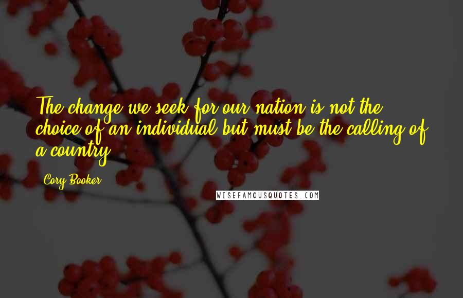 Cory Booker Quotes: The change we seek for our nation is not the choice of an individual but must be the calling of a country.