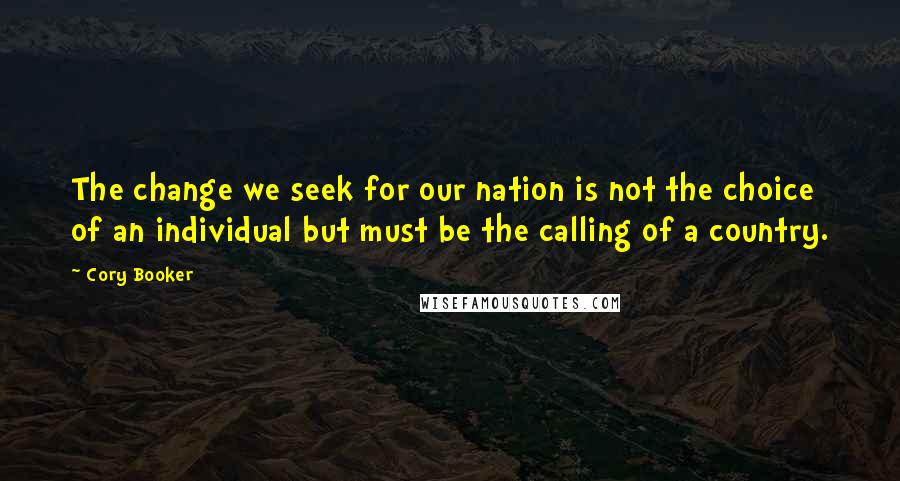 Cory Booker Quotes: The change we seek for our nation is not the choice of an individual but must be the calling of a country.