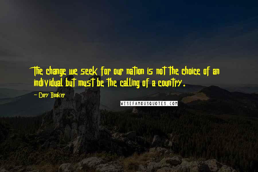 Cory Booker Quotes: The change we seek for our nation is not the choice of an individual but must be the calling of a country.