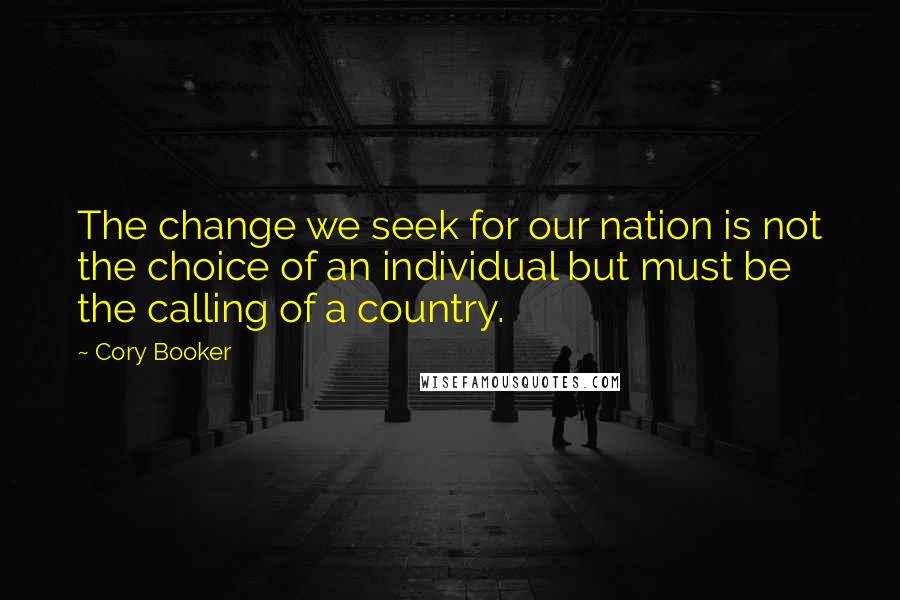 Cory Booker Quotes: The change we seek for our nation is not the choice of an individual but must be the calling of a country.