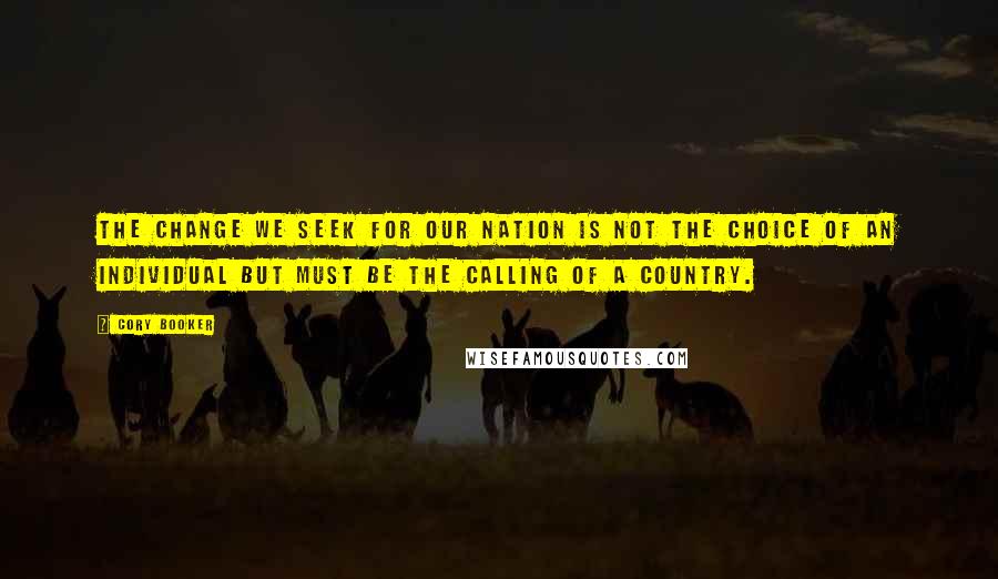 Cory Booker Quotes: The change we seek for our nation is not the choice of an individual but must be the calling of a country.