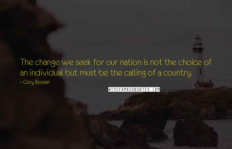 Cory Booker Quotes: The change we seek for our nation is not the choice of an individual but must be the calling of a country.