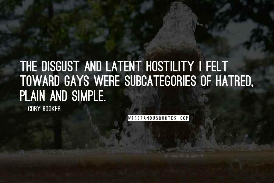 Cory Booker Quotes: The disgust and latent hostility I felt toward gays were subcategories of hatred, plain and simple.