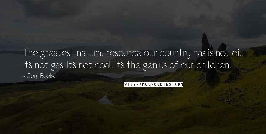 Cory Booker Quotes: The greatest natural resource our country has is not oil. It's not gas. It's not coal. It's the genius of our children.