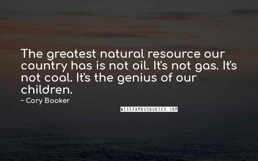 Cory Booker Quotes: The greatest natural resource our country has is not oil. It's not gas. It's not coal. It's the genius of our children.