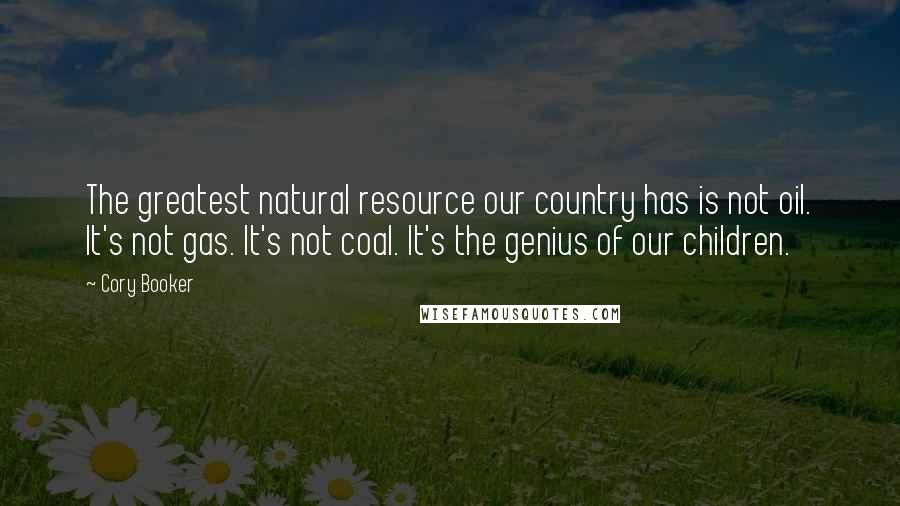 Cory Booker Quotes: The greatest natural resource our country has is not oil. It's not gas. It's not coal. It's the genius of our children.