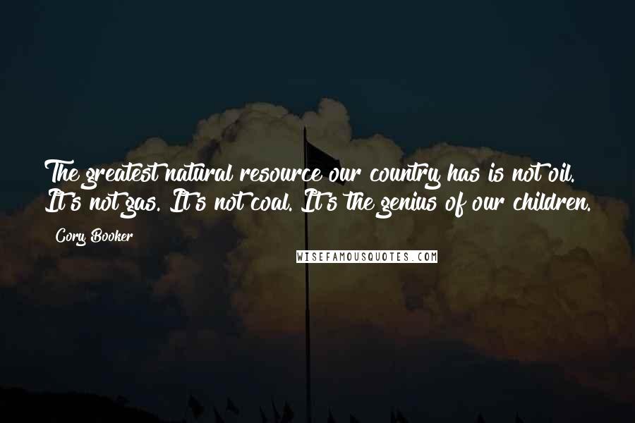 Cory Booker Quotes: The greatest natural resource our country has is not oil. It's not gas. It's not coal. It's the genius of our children.